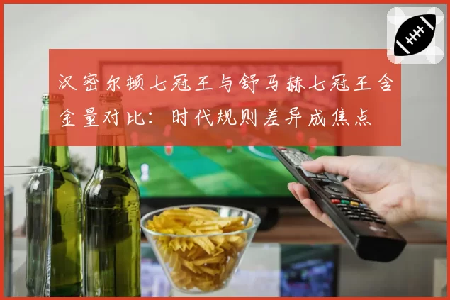 汉密尔顿七冠王与舒马赫七冠王含金量对比：时代规则差异成焦点