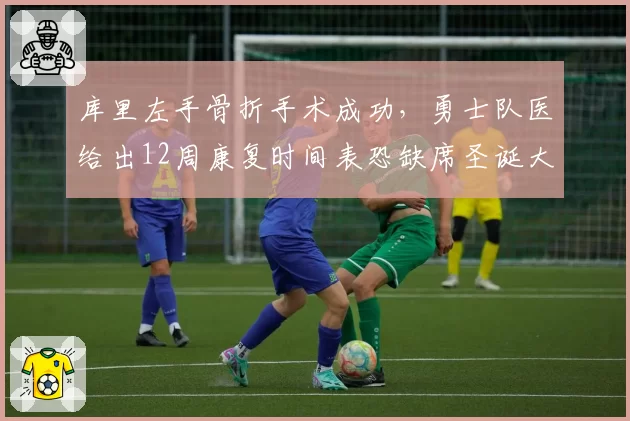 库里左手骨折手术成功，勇士队医给出12周康复时间表恐缺席圣诞大战
