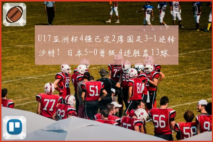 U17亚洲杯4强已定2席国足3-1逆转沙特！日本5-0晋级 4连胜轰13球