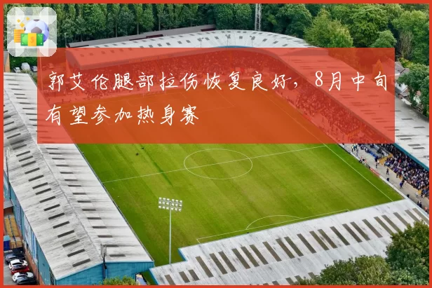 郭艾伦腿部拉伤恢复良好，8月中旬有望参加热身赛