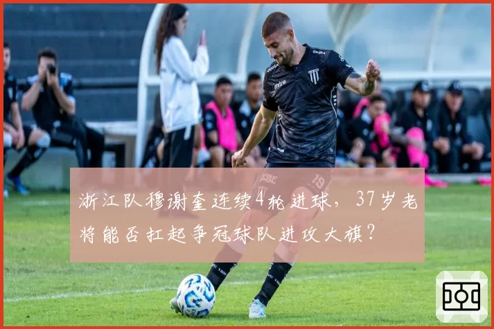 浙江队穆谢奎连续4轮进球，37岁老将能否扛起争冠球队进攻大旗？