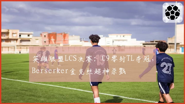 英雄联盟LCS决赛:C9零封TL夺冠,Berserker金克丝超神杀戮