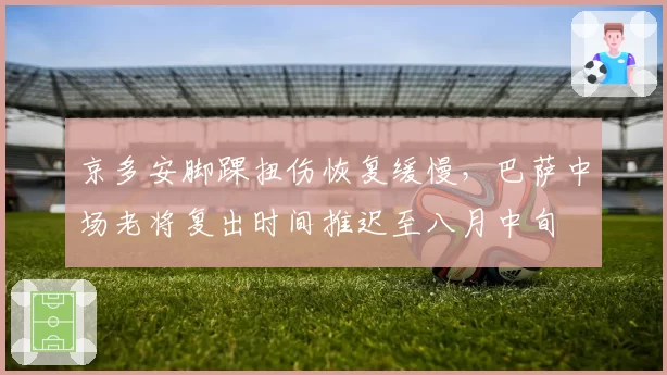 京多安脚踝扭伤恢复缓慢，巴萨中场老将复出时间推迟至八月中旬