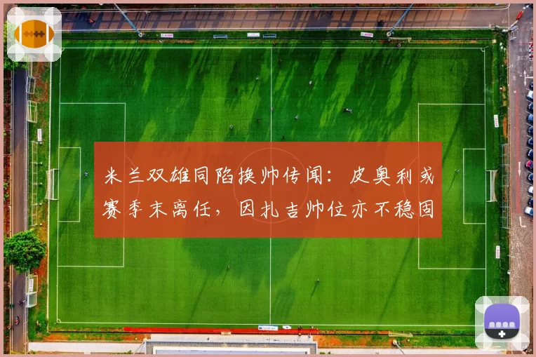 米兰双雄同陷换帅传闻：皮奥利或赛季末离任，因扎吉帅位亦不稳固