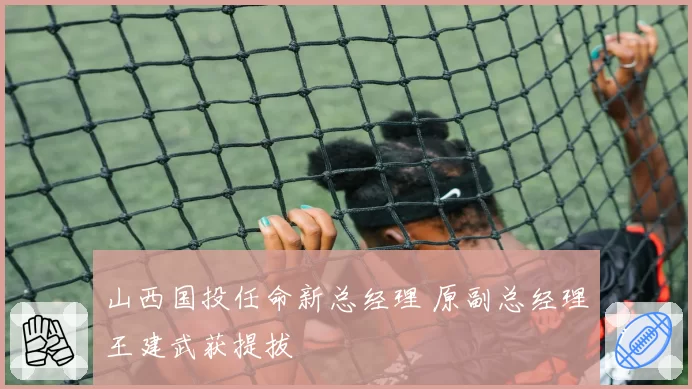 山西国投任命新总经理 原副总经理王建武获提拔