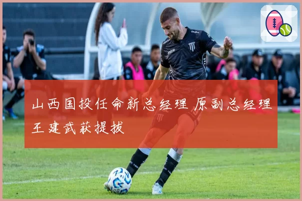 山西国投任命新总经理 原副总经理王建武获提拔