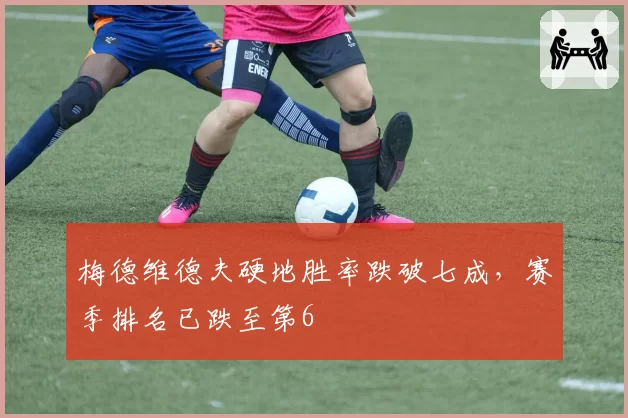 梅德维德夫硬地胜率跌破七成,赛季排名已跌至第6