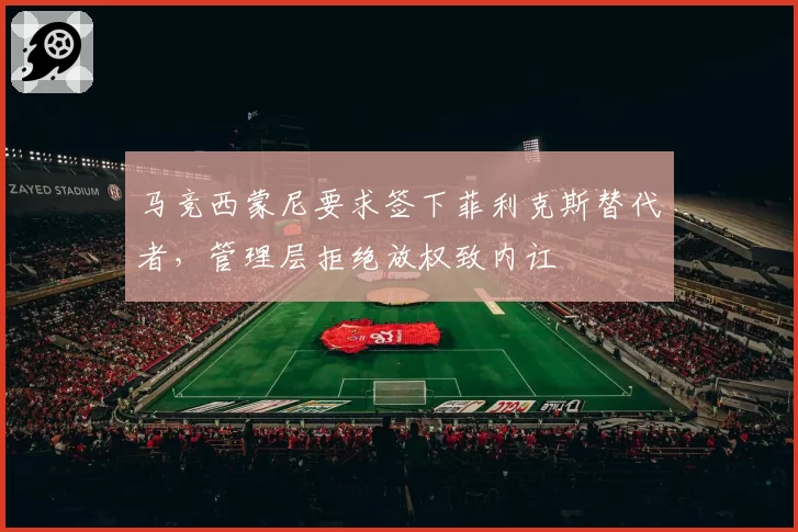 马竞西蒙尼要求签下菲利克斯替代者,管理层拒绝放权致内讧