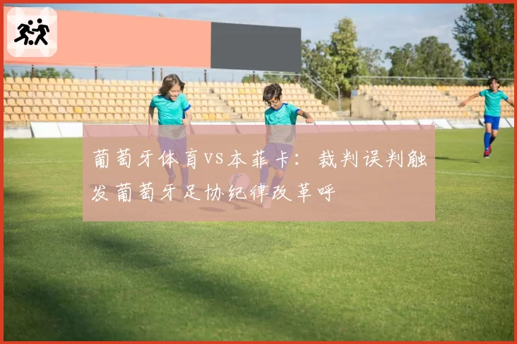 葡萄牙体育vs本菲卡：裁判误判触发葡萄牙足协纪律改革呼