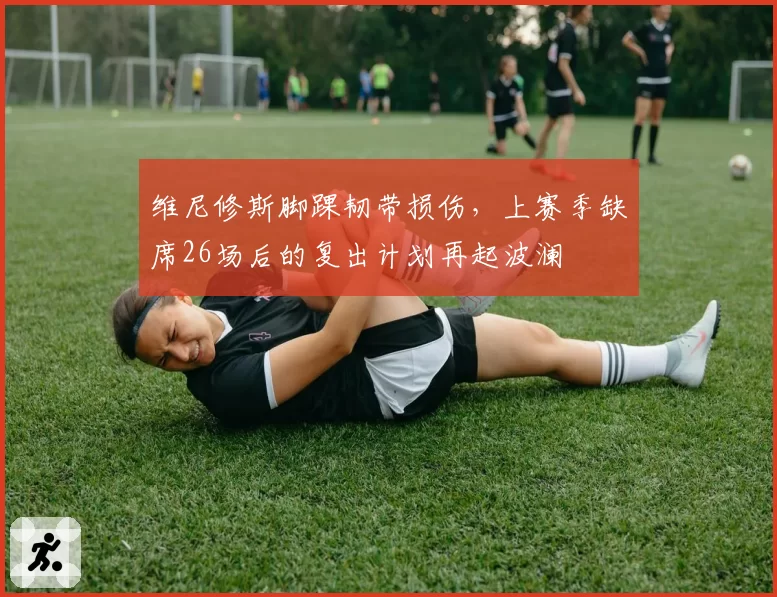 维尼修斯脚踝韧带损伤，上赛季缺席26场后的复出计划再起波澜