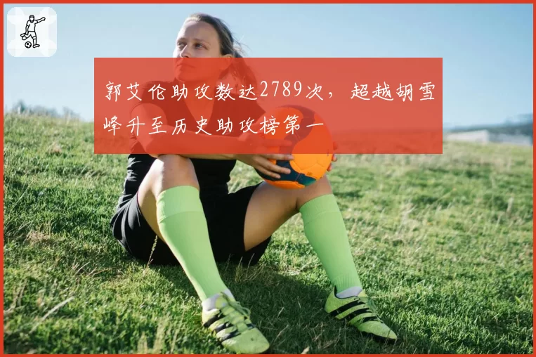 郭艾伦助攻数达2789次，超越胡雪峰升至历史助攻榜第一
