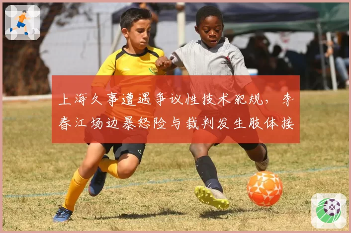 上海久事遭遇争议性技术犯规，李春江场边暴怒险与裁判发生肢体接触
