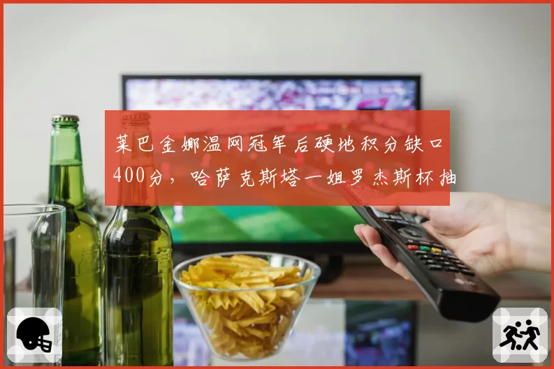 莱巴金娜温网冠军后硬地积分缺口400分,哈萨克斯塔一姐罗杰斯杯抽签暗藏杀机