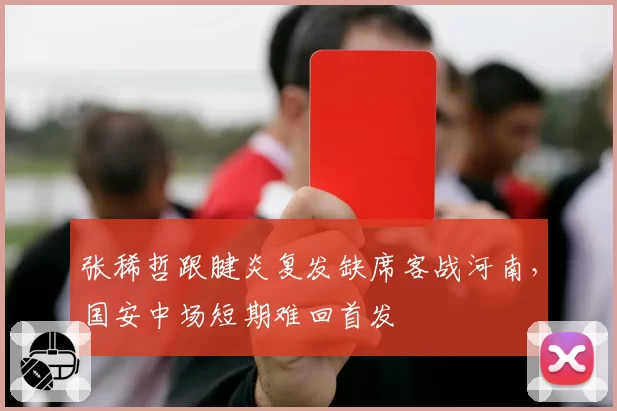 张稀哲跟腱炎复发缺席客战河南，国安中场短期难回首发
