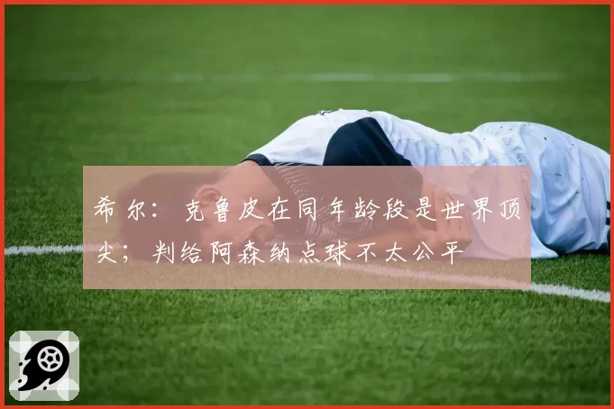 希尔:克鲁皮在同年龄段是世界顶尖;判给阿森纳点球不太公平