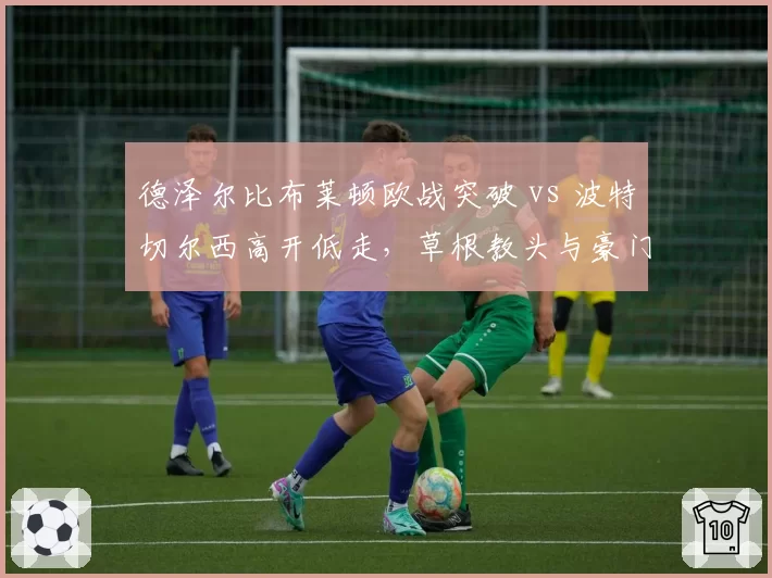 德泽尔比布莱顿欧战突破 vs 波特切尔西高开低走，草根教头与豪门主帅的差距在哪？