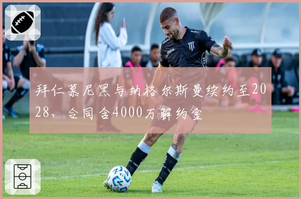 拜仁慕尼黑与纳格尔斯曼续约至2028，合同含4000万解约金