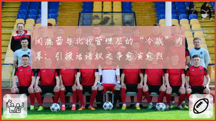 闵鹿蕾与北控管理层的“冷战”内幕：引援话语权之争愈演愈烈