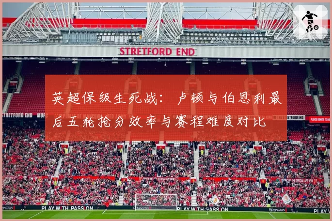 英超保级生死战：卢顿与伯恩利最后五轮抢分效率与赛程难度对比